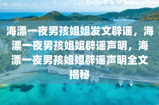 海漂一夜男孩姐姐发文辟谣，海漂一夜男孩姐姐辟谣声明，海漂一夜男孩姐姐辟谣声明全文揭秘