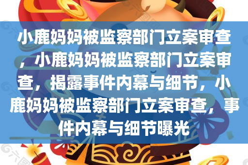 小鹿妈妈被监察部门立案审查，小鹿妈妈被监察部门立案审查，揭露事件内幕与细节，小鹿妈妈被监察部门立案审查，事件内幕与细节曝光