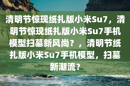 清明节惊现纸扎版小米Su7，清明节惊现纸扎版小米Su7手机模型扫墓新风尚？，清明节纸扎版小米Su7手机模型，扫墓新潮流？