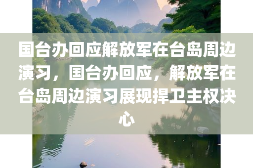 国台办回应解放军在台岛周边演习，国台办回应，解放军在台岛周边演习展现捍卫主权决心
