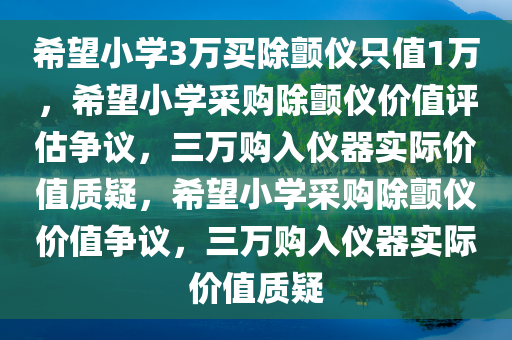希望小学3万买除颤仪只值1万，希望小学采购除颤仪价值评估争议，三万购入仪器实际价值质疑，希望小学采购除颤仪价值争议，三万购入仪器实际价值质疑