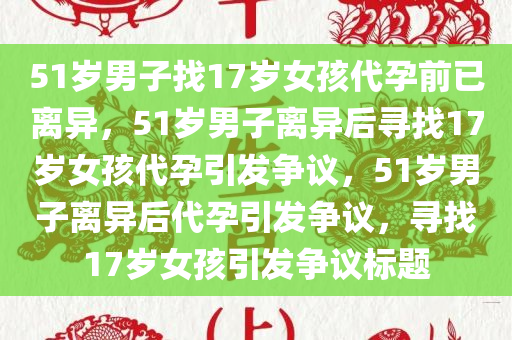 51岁男子找17岁女孩代孕前已离异，51岁男子离异后寻找17岁女孩代孕引发争议，51岁男子离异后代孕引发争议，寻找17岁女孩引发争议标题