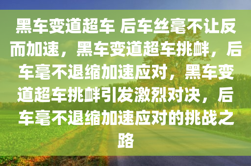 黑车变道超车 后车丝毫不让反而加速，黑车变道超车挑衅，后车毫不退缩加速应对，黑车变道超车挑衅引发激烈对决，后车毫不退缩加速应对的挑战之路