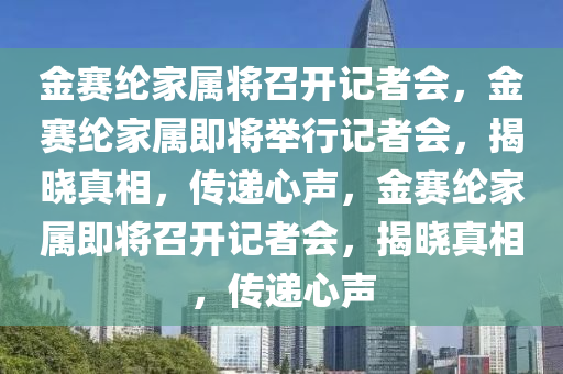 金赛纶家属将召开记者会，金赛纶家属即将举行记者会，揭晓真相，传递心声，金赛纶家属即将召开记者会，揭晓真相，传递心声
