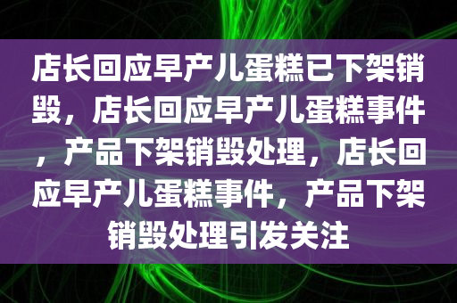 店长回应早产儿蛋糕已下架销毁，店长回应早产儿蛋糕事件，产品下架销毁处理，店长回应早产儿蛋糕事件，产品下架销毁处理引发关注