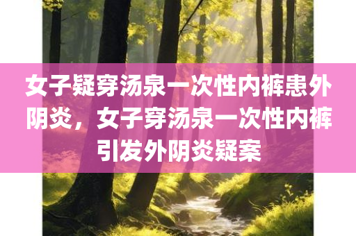 女子疑穿汤泉一次性内裤患外阴炎，女子穿汤泉一次性内裤引发外阴炎疑案