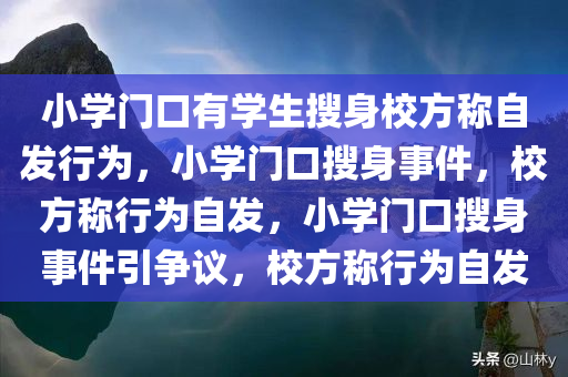小学门口有学生搜身校方称自发行为，小学门口搜身事件，校方称行为自发，小学门口搜身事件引争议，校方称行为自发