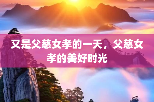 又是父慈女孝的一天，父慈女孝的美好时光