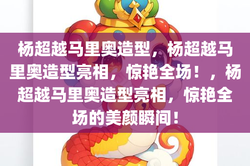 杨超越马里奥造型，杨超越马里奥造型亮相，惊艳全场！，杨超越马里奥造型亮相，惊艳全场的美颜瞬间！