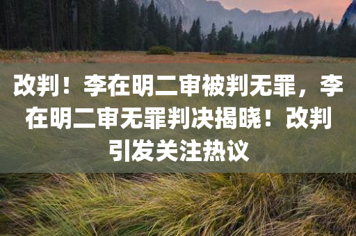 改判！李在明二审被判无罪，李在明二审无罪判决揭晓！改判引发关注热议