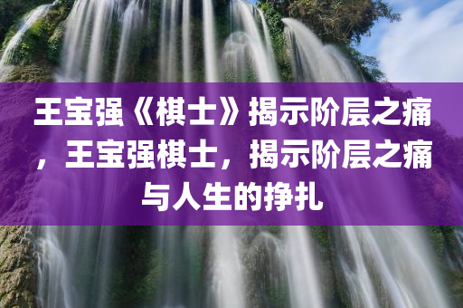王宝强《棋士》揭示阶层之痛，王宝强棋士，揭示阶层之痛与人生的挣扎