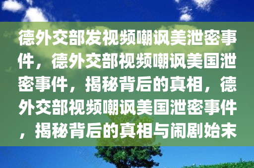 德外交部发视频嘲讽美泄密事件，德外交部视频嘲讽美国泄密事件，揭秘背后的真相，德外交部视频嘲讽美国泄密事件，揭秘背后的真相与闹剧始末