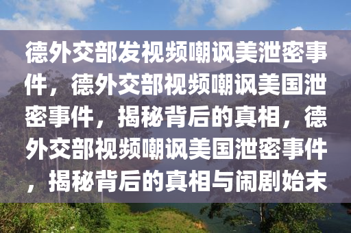 德外交部发视频嘲讽美泄密事件，德外交部视频嘲讽美国泄密事件，揭秘背后的真相，德外交部视频嘲讽美国泄密事件，揭秘背后的真相与闹剧始末