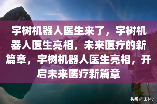宇树机器人医生来了，宇树机器人医生亮相，未来医疗的新篇章，宇树机器人医生亮相，开启未来医疗新篇章