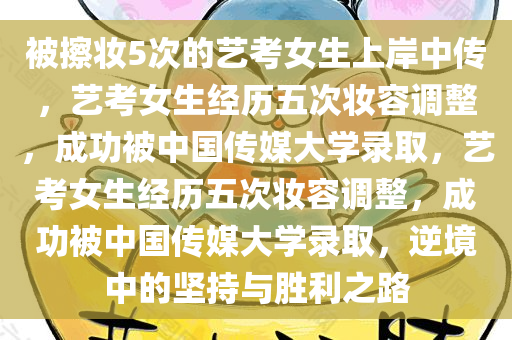 被擦妆5次的艺考女生上岸中传，艺考女生经历五次妆容调整，成功被中国传媒大学录取，艺考女生经历五次妆容调整，成功被中国传媒大学录取，逆境中的坚持与胜利之路