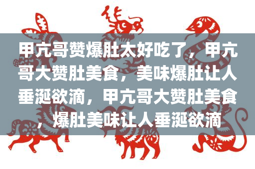甲亢哥赞爆肚太好吃了，甲亢哥大赞肚美食，美味爆肚让人垂涎欲滴，甲亢哥大赞肚美食，爆肚美味让人垂涎欲滴