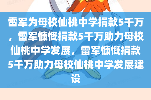 雷军为母校仙桃中学捐款5千万，雷军慷慨捐款5千万助力母校仙桃中学发展，雷军慷慨捐款5千万助力母校仙桃中学发展建设