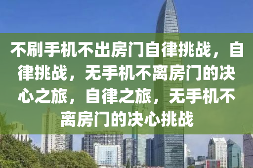 不刷手机不出房门自律挑战，自律挑战，无手机不离房门的决心之旅，自律之旅，无手机不离房门的决心挑战