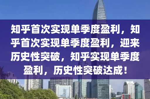知乎首次实现单季度盈利，知乎首次实现单季度盈利，迎来历史性突破，知乎实现单季度盈利，历史性突破达成！