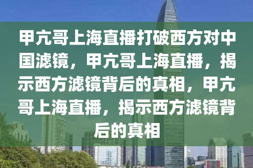 甲亢哥上海直播打破西方对中国滤镜，甲亢哥上海直播，揭示西方滤镜背后的真相，甲亢哥上海直播，揭示西方滤镜背后的真相
