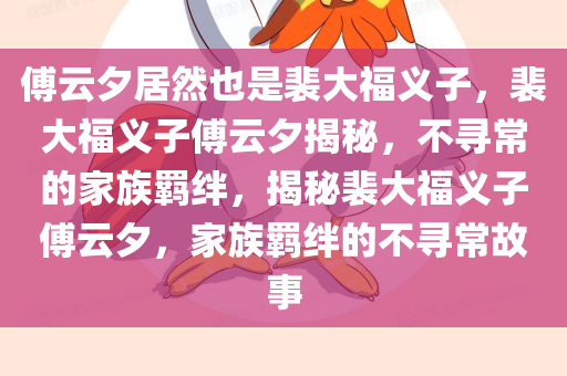 傅云夕居然也是裴大福义子，裴大福义子傅云夕揭秘，不寻常的家族羁绊，揭秘裴大福义子傅云夕，家族羁绊的不寻常故事