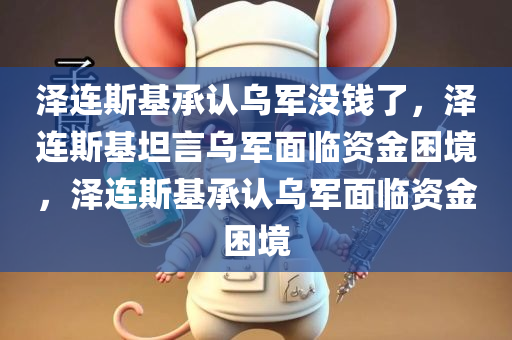 泽连斯基承认乌军没钱了，泽连斯基坦言乌军面临资金困境，泽连斯基承认乌军面临资金困境