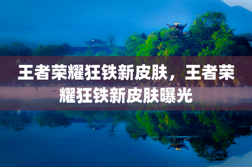 王者荣耀狂铁新皮肤，王者荣耀狂铁新皮肤曝光