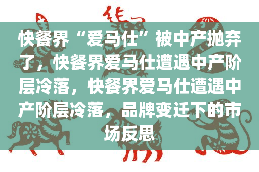 快餐界“爱马仕”被中产抛弃了，快餐界爱马仕遭遇中产阶层冷落，快餐界爱马仕遭遇中产阶层冷落，品牌变迁下的市场反思