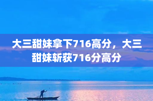 大三甜妹拿下716高分，大三甜妹斩获716分高分