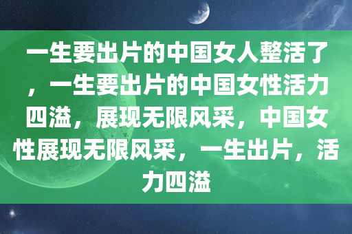 一生要出片的中国女人整活了，一生要出片的中国女性活力四溢，展现无限风采，中国女性展现无限风采，一生出片，活力四溢