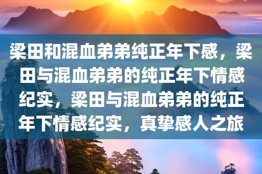 梁田和混血弟弟纯正年下感，梁田与混血弟弟的纯正年下情感纪实