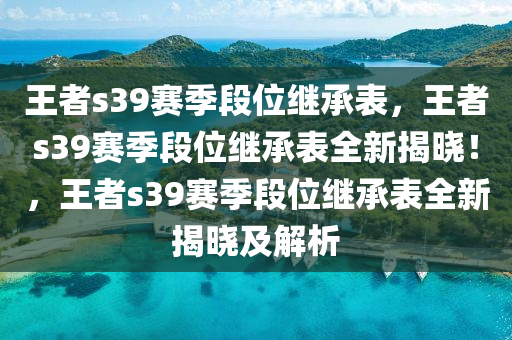 王者s39赛季段位继承表，王者s39赛季段位继承表全新揭晓！，王者s39赛季段位继承表全新揭晓及解析