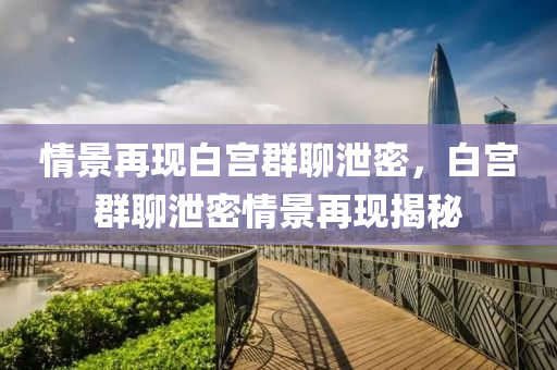 情景再现白宫群聊泄密，白宫群聊泄密情景再现揭秘