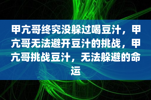 甲亢哥终究没躲过喝豆汁，甲亢哥无法避开豆汁的挑战，甲亢哥挑战豆汁，无法躲避的命运