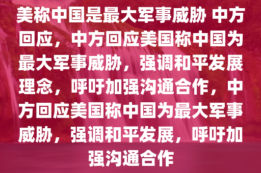 美称中国是最大军事威胁 中方回应，中方回应美国称中国为最大军事威胁，强调和平发展理念，呼吁加强沟通合作，中方回应美国称中国为最大军事威胁，强调和平发展，呼吁加强沟通合作
