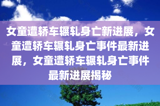 女童遭轿车辗轧身亡新进展，女童遭轿车辗轧身亡事件最新进展，女童遭轿车辗轧身亡事件最新进展揭秘