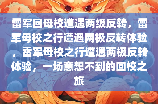 雷军回母校遭遇两级反转，雷军母校之行遭遇两极反转体验，雷军母校之行遭遇两极反转体验，一场意想不到的回校之旅