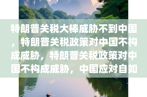 特朗普关税大棒威胁不到中国，特朗普关税政策对中国不构成威胁，特朗普关税政策对中国不构成威胁，中国应对自如