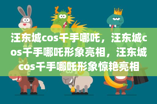 汪东城cos千手哪吒，汪东城cos千手哪吒形象亮相，汪东城cos千手哪吒形象惊艳亮相