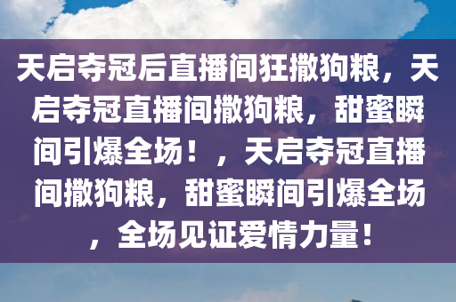 天启夺冠后直播间狂撒狗粮，天启夺冠直播间撒狗粮，甜蜜瞬间引爆全场！，天启夺冠直播间撒狗粮，甜蜜瞬间引爆全场，全场见证爱情力量！