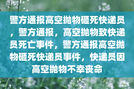 警方通报高空抛物砸死快递员，警方通报，高空抛物致快递员死亡事件，警方通报高空抛物砸死快递员事件，快递员因高空抛物不幸丧命