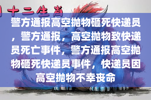 警方通报高空抛物砸死快递员，警方通报，高空抛物致快递员死亡事件，警方通报高空抛物砸死快递员事件，快递员因高空抛物不幸丧命