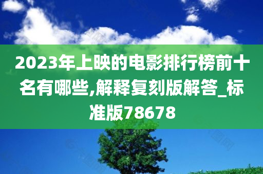 2023年上映的电影排行榜前十名有哪些,解释复刻版解答_标准版78678
