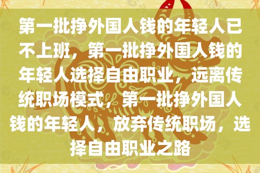 第一批挣外国人钱的年轻人已不上班，第一批挣外国人钱的年轻人选择自由职业，远离传统职场模式，第一批挣外国人钱的年轻人，放弃传统职场，选择自由职业之路