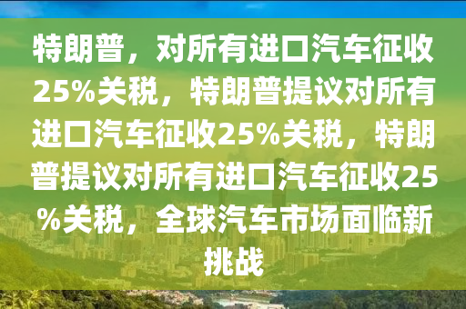 特朗普，对所有进口汽车征收25%关税，特朗普提议对所有进口汽车征收25%关税，特朗普提议对所有进口汽车征收25%关税，全球汽车市场面临新挑战