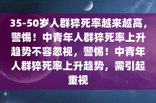 35-50岁人群猝死率越来越高，警惕！中青年人群猝死率上升趋势不容忽视，警惕！中青年人群猝死率上升趋势，需引起重视