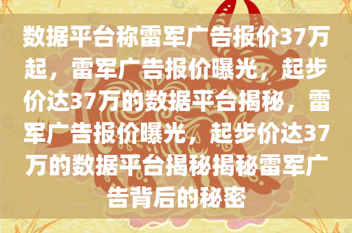 数据平台称雷军广告报价37万起，雷军广告报价曝光，起步价达37万的数据平台揭秘，雷军广告报价曝光，起步价达37万的数据平台揭秘揭秘雷军广告背后的秘密