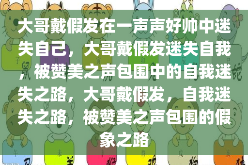 大哥戴假发在一声声好帅中迷失自己，大哥戴假发迷失自我，被赞美之声包围中的自我迷失之路