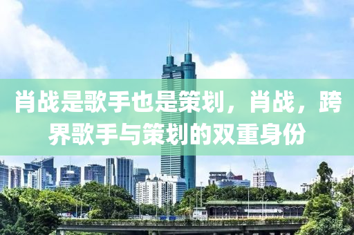 肖战是歌手也是策划，肖战，跨界歌手与策划的双重身份
