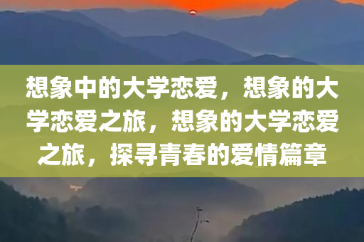 想象中的大学恋爱，想象的大学恋爱之旅，想象的大学恋爱之旅，探寻青春的爱情篇章